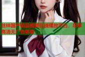 丝袜国产精品视频在线播放平台，尽享高清无广告体验