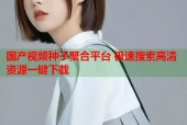 国产视频种子聚合平台 极速搜索高清资源一键下载
