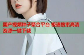 国产视频种子聚合平台 极速搜索高清资源一键下载