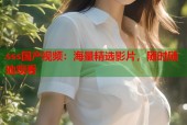 sss国产视频：海量精选影片，随时随地观看
