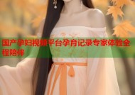 国产孕妇视频平台孕育记录专家体验全程陪伴