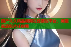 国产久久精品视频在线播放平台，海量高清影片任你看