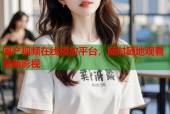 国产视频在线播放平台，随时随地观看最新影视