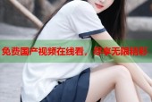 免费国产视频在线看，尽享无限精彩