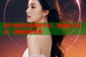 国产视频在线播放平台，精选热门内容，随时随地观看
