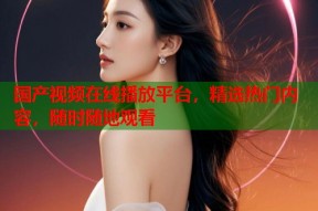 国产视频在线播放平台，精选热门内容，随时随地观看