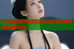 久久精品国产视频在线高清影视免费看畅享精彩内容