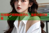 在线国产视频精选平台，海量片源任你看