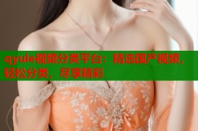 qyule视频分类平台：精选国产视频，轻松分类，尽享精彩