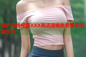 国产在线视频XXX高清流畅免费看多功能平台