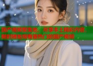 国产视频聚集地，尽享本土精彩内容，随时随地观看最热门的国产视频