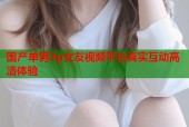 国产单男3p女友视频平台真实互动高清体验