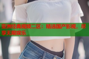 亚洲经典视频二区：精选国产影视，尽享无限娱乐