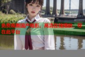 免费观看国产电影，高清在线播放，尽在此平台
