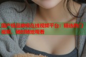 国产极品嫩模在线视频平台：精选热门视频，随时随地观看