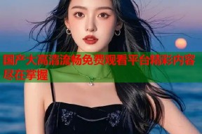 国产大高清流畅免费观看平台精彩内容尽在掌握