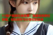 51国产视频在线观看：海量短视频任你看，轻松创作与分享你的故事