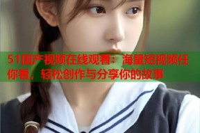 51国产视频在线观看：海量短视频任你看，轻松创作与分享你的故事