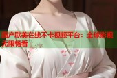 国产欧美在线不卡视频平台：全球影视无限畅看