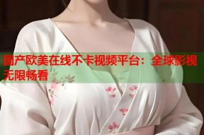 国产欧美在线不卡视频平台：全球影视无限畅看