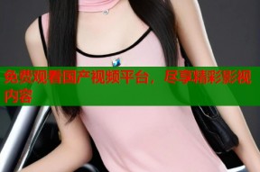 免费观看国产视频平台，尽享精彩影视内容