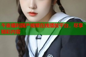 午夜福利国产视频在线播放平台，尽享精彩内容