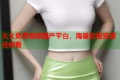 久久免费视频国产平台，海量影视资源任你看