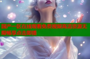 国产一区在线观看免费视频高清资源无限畅享点击即播