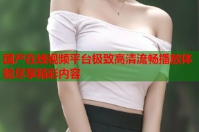 国产在线视频平台极致高清流畅播放体验尽享精彩内容