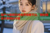 国产小视频在线免费观看平台，随时随地尽享精彩内容