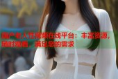 国产老人性视频在线平台：丰富资源，随时观看，满足您的需求