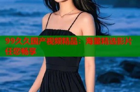 99久久国产视频精品：海量精选影片任您畅享
