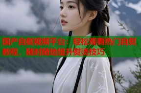 国产自熨视频平台：轻松观看热门自熨教程，随时随地提升熨烫技巧