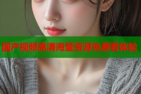 国产视频高清海量资源免费看体验