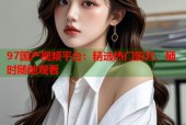 97国产视频平台：精选热门影片，随时随地观看
