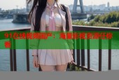 91在线视频国产：海量影视资源任你看