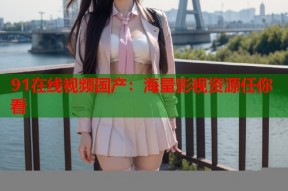 91在线视频国产：海量影视资源任你看