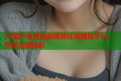 97国产免费最新视频在线播放平台，尽享无限精彩