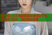 国产成人久久精品视频在线播放平台，精选热门影片，随时随地观看