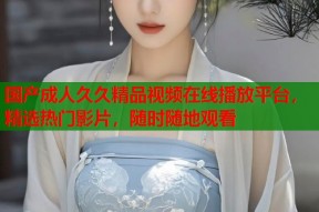 国产成人久久精品视频在线播放平台，精选热门影片，随时随地观看