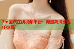 7m国产在线视频平台：海量高清影视任你看