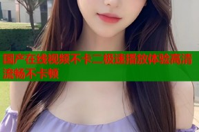 国产在线视频不卡二极速播放体验高清流畅不卡顿