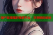 国产直播福利视频平台，尽享精彩时刻