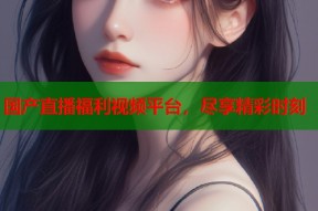 国产直播福利视频平台，尽享精彩时刻
