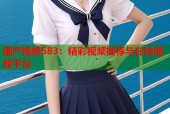 国产视频583：精彩视频推荐与在线播放平台