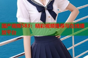 国产视频583：精彩视频推荐与在线播放平台