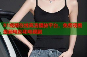 91视频在线高清播放平台，免费观看最新电影和电视剧