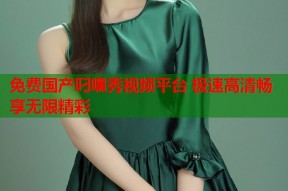 免费国产叼嘿秀视频平台 极速高清畅享无限精彩