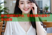 国产视频精选平台，尽享独家内容和个性化推荐