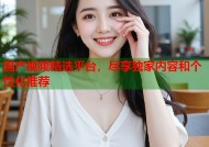 国产视频精选平台，尽享独家内容和个性化推荐